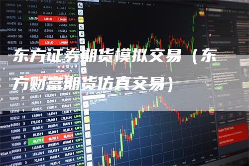东方证券期货模拟交易（东方财富期货仿真交易）