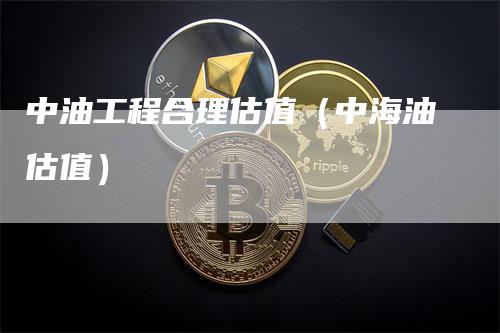 中油工程合理估值（中海油估值）