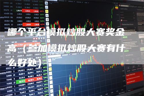 哪个平台模拟炒股大赛奖金高（参加模拟炒股大赛有什么好处）