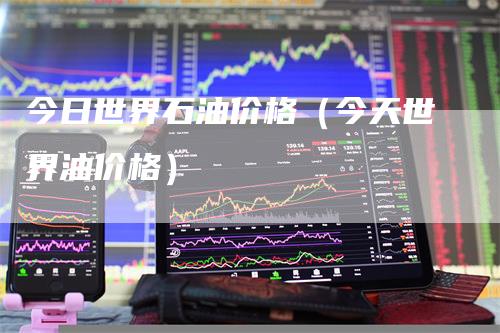 今日世界石油价格（今天世界油价格）