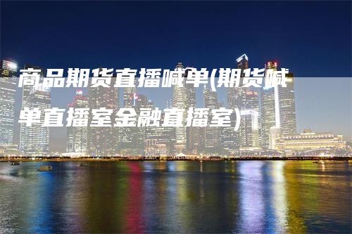 商品期货直播喊单(期货喊单直播室金融直播室)