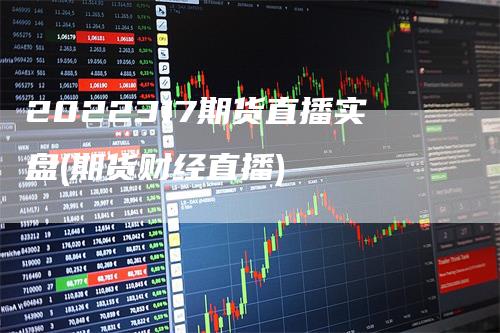 2022317期货直播实盘(期货财经直播)
