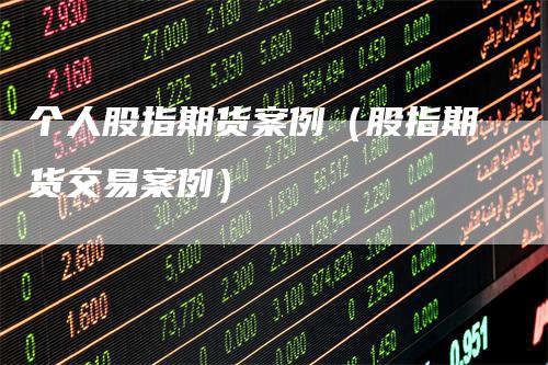 个人股指期货案例（股指期货交易案例）