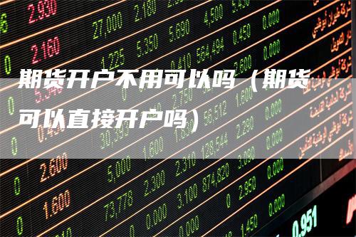 期货开户不用可以吗（期货可以直接开户吗）