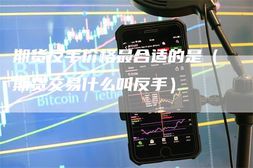 期货反手价格最合适的是（期货交易什么叫反手）