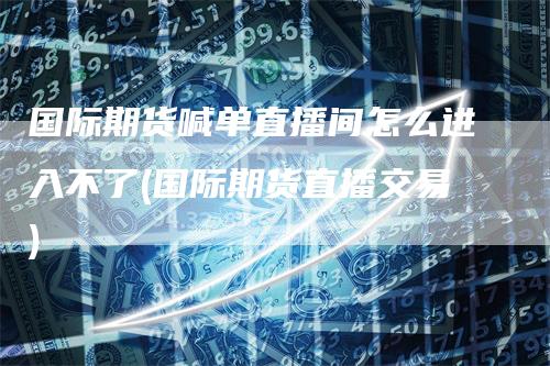 国际期货喊单直播间怎么进入不了(国际期货直播交易)