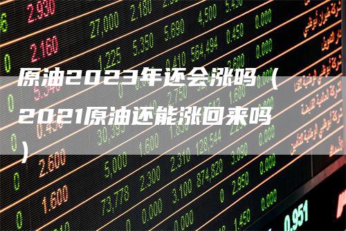 原油2023年还会涨吗（2021原油还能涨回来吗）