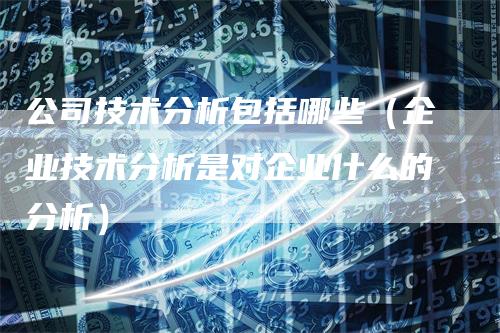 公司技术分析包括哪些（企业技术分析是对企业什么的分析）
