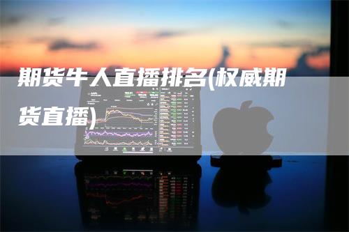 期货牛人直播排名(权威期货直播)