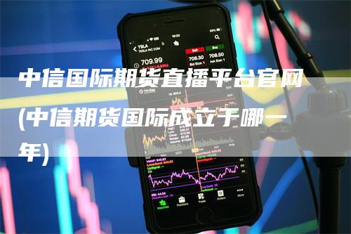 中信国际期货直播平台官网(中信期货国际成立于哪一年)