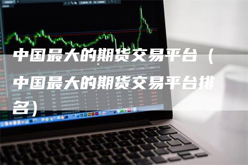 中国最大的期货交易平台（中国最大的期货交易平台排名）