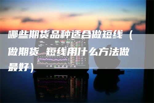 哪些期货品种适合做短线（做期货 短线用什么方法做最好）