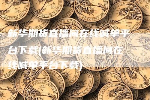 新华期货直播间在线喊单平台下载(新华期货直播间在线喊单平台下载)