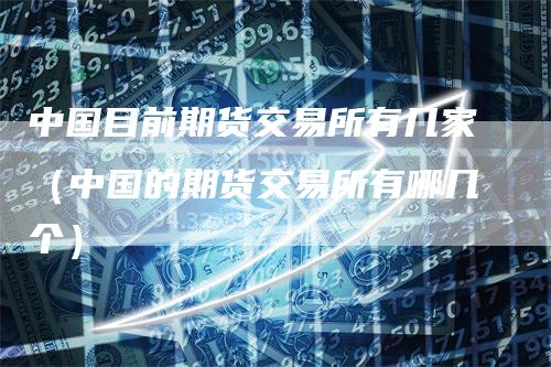 中国目前期货交易所有几家（中国的期货交易所有哪几个）