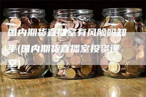 国内期货直播室有风险吗知乎(国内期货直播室投资课堂)