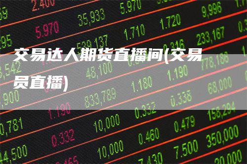 交易达人期货直播间(交易员直播)