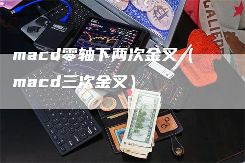 macd零轴下两次金叉（macd三次金叉）