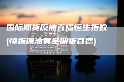 国际期货原油直播恒生指数(恒指原油黄金期货直播)