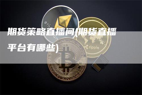 期货策略直播间(期货直播平台有哪些)