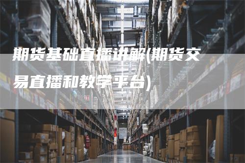 期货基础直播讲解(期货交易直播和教学平台)