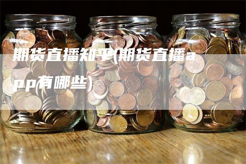 期货直播知乎(期货直播app有哪些)