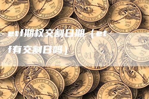 etf期权交割日期（etf有交割日吗）
