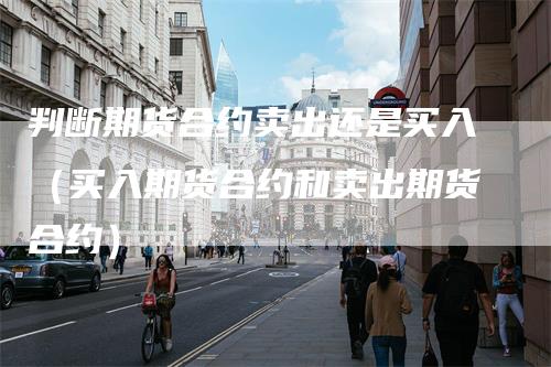 判断期货合约卖出还是买入（买入期货合约和卖出期货合约）