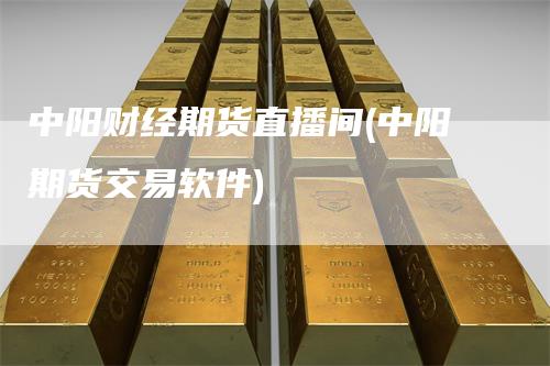 中阳财经期货直播间(中阳期货交易软件)