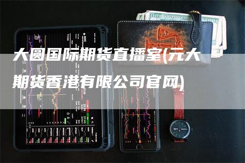 大圆国际期货直播室(元大期货香港有限公司官网)
