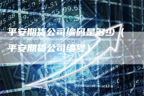 平安期货公司编码是多少（平安期货公司编号）