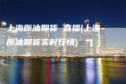 上海原油期货 直播(上海原油期货实时行情)