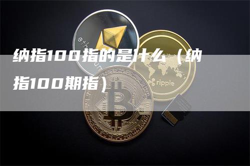 纳指100指的是什么（纳指100期指）