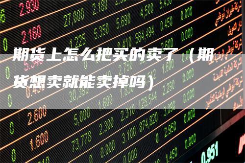 期货上怎么把买的卖了（期货想卖就能卖掉吗）