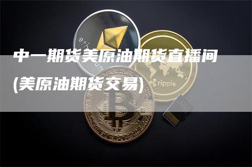 中一期货美原油期货直播间(美原油期货交易)