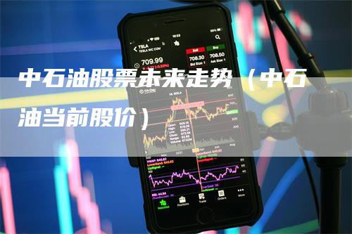 中石油股票未来走势(中石油当前股价)-新惠期货