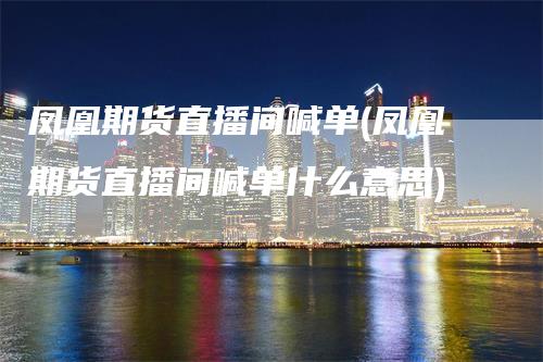 凤凰期货直播间喊单(凤凰期货直播间喊单什么意思)