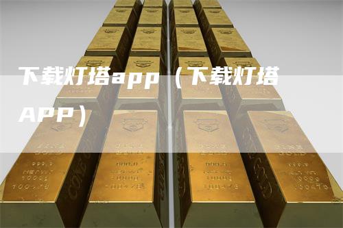 下载灯塔app（下载灯塔APP）