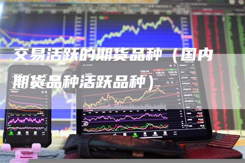 交易活跃的期货品种（国内期货品种活跃品种）