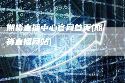 期货直播中心官网首页(期货直播网站)