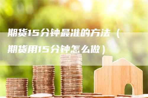 期货15分钟最准的方法（期货用15分钟怎么做）