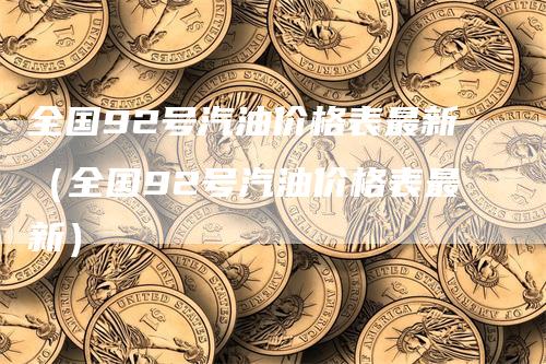 全国92号汽油价格表最新（全国92号汽油价格表最新）