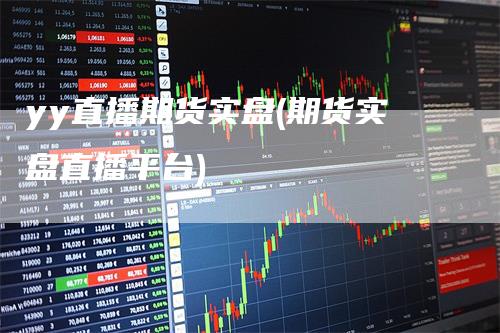 yy直播期货实盘(期货实盘直播平台)