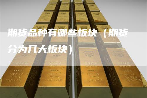 期货品种有哪些板块（期货分为几大板块）