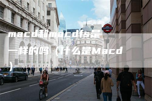 macd和macdfs是一样的吗（什么是Macd）