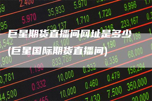 巨星期货直播间网址是多少(巨星国际期货直播间)