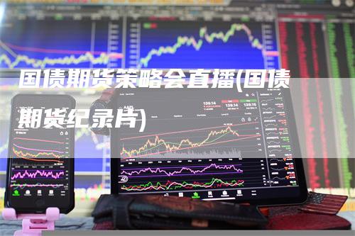 国债期货策略会直播(国债期货纪录片)