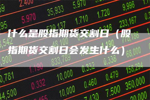 什么是股指期货交割日（股指期货交割日会发生什么）