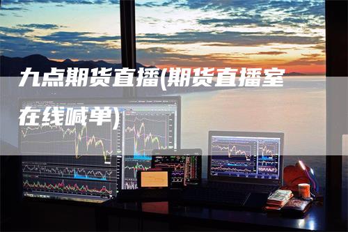 九点期货直播(期货直播室在线喊单)