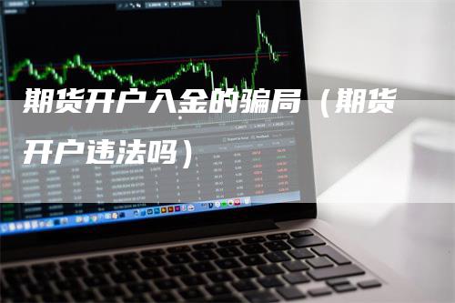 期货开户入金的骗局（期货开户违法吗）