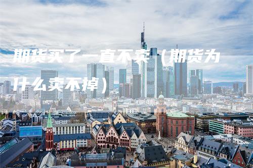 期货买了一直不卖（期货为什么卖不掉）